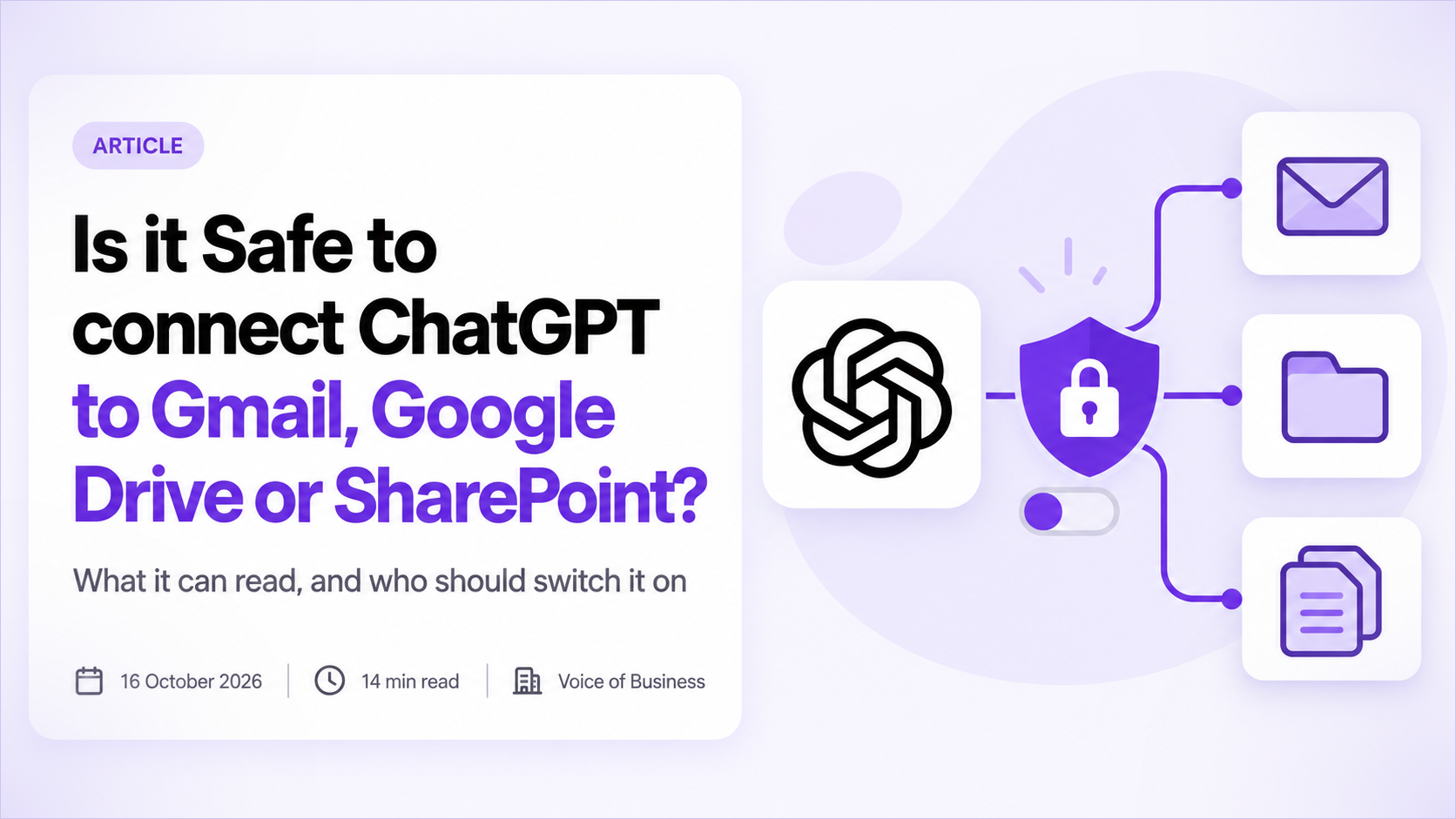 Cover for the article Is it Safe to connect ChatGPT to Gmail, Google Drive or SharePoint? A white tile holding the ChatGPT logo is linked through a purple shield with a padlock and a narrow toggle switch to three cards showing an envelope, a folder and stacked pages. The headline sits on a white card with the subtitle What it can read, and who should switch it on, and a line reading 16 October 2026, 14 min read, Voice of Business.