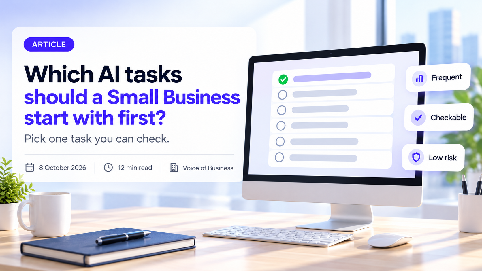 Cover for the article Which AI tasks should a Small Business start with first? A desktop monitor on a bright office desk shows a checklist of six rows with the first one ticked, beside three cards reading Frequent, Checkable and Low risk. The headline sits on a white card with the subtitle Pick one task you can check, and a line reading 8 October 2026, 12 min read, Voice of Business.